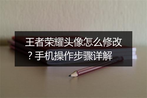 王者荣耀头像怎么修改？手机操作步骤详解