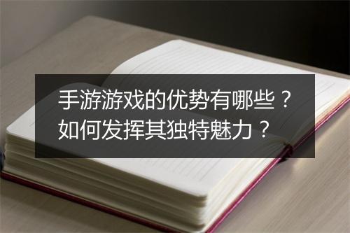 手游游戏的优势有哪些？如何发挥其独特魅力？