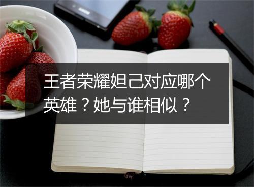 王者荣耀妲己对应哪个英雄？她与谁相似？
