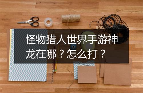 怪物猎人世界手游神龙在哪？怎么打？