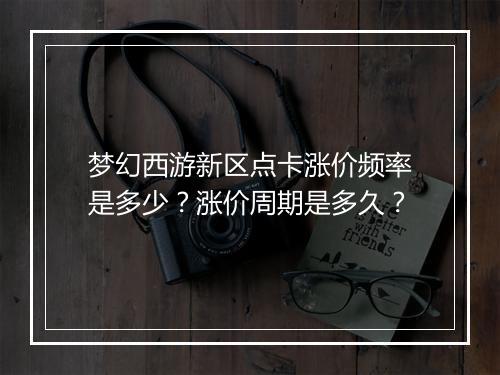梦幻西游新区点卡涨价频率是多少？涨价周期是多久？