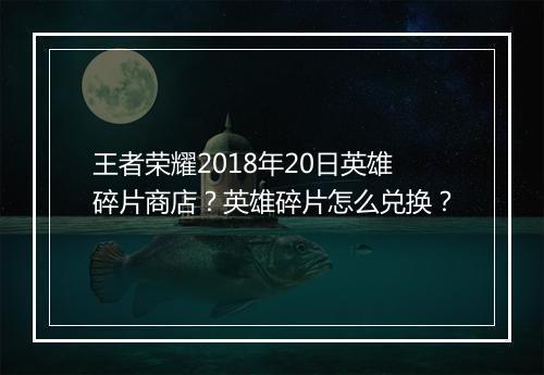 王者荣耀2018年20日英雄碎片商店？英雄碎片怎么兑换？