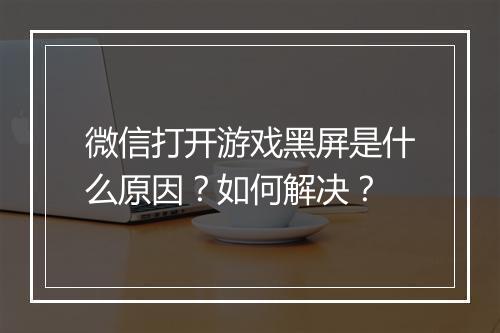 微信打开游戏黑屏是什么原因？如何解决？