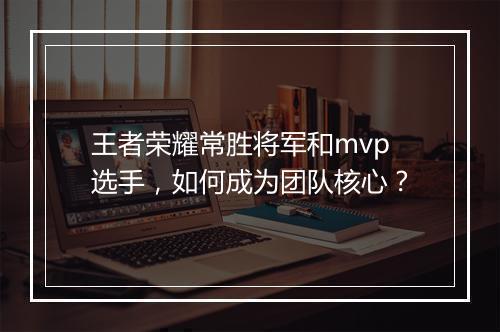 王者荣耀常胜将军和mvp选手，如何成为团队核心？