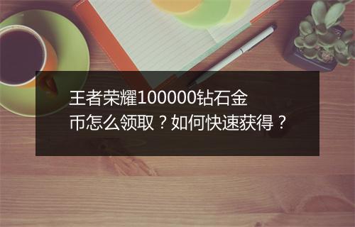 王者荣耀100000钻石金币怎么领取?如何快速获得?
