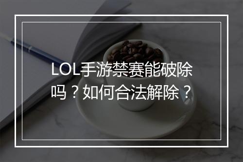 LOL手游禁赛能破除吗？如何合法解除？