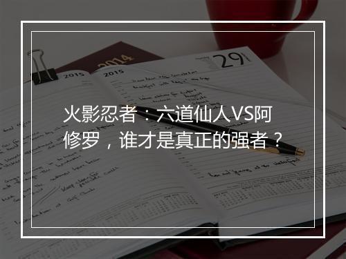 火影忍者:六道仙人VS阿修罗,谁才是真正的强者?