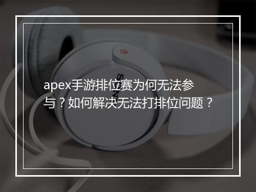 apex手游排位赛为何无法参与？如何解决无法打排位问题？