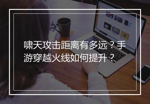 啸天攻击距离有多远？手游穿越火线如何提升？