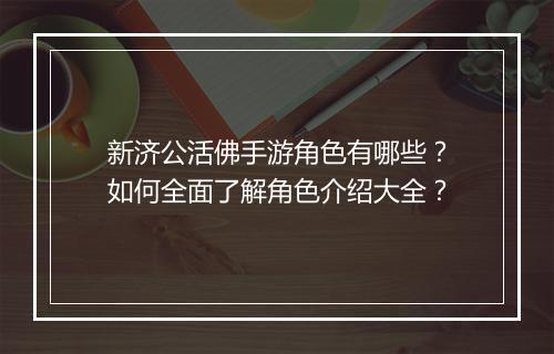新济公活佛手游角色有哪些？如何全面了解角色介绍大全？