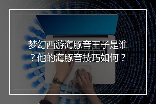 梦幻西游海豚音王子是谁？他的海豚音技巧如何？