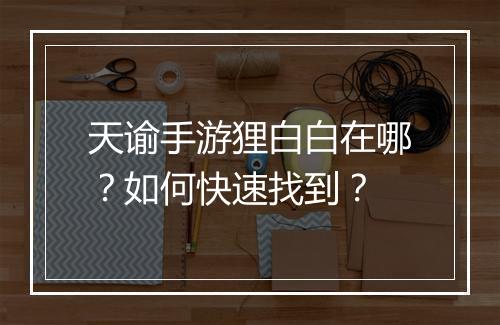 天谕手游狸白白在哪？如何快速找到？