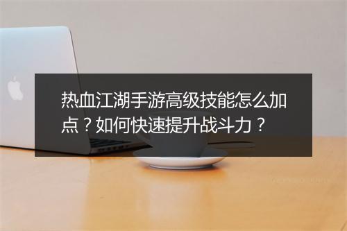 热血江湖手游高级技能怎么加点？如何快速提升战斗力？