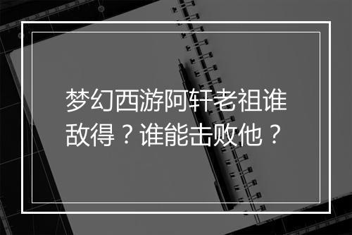 梦幻西游阿轩老祖谁敌得？谁能击败他？