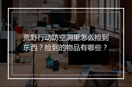 荒野行动防空洞里怎么捡到东西？捡到的物品有哪些？