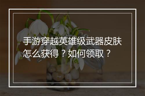 手游穿越英雄级武器皮肤怎么获得？如何领取？