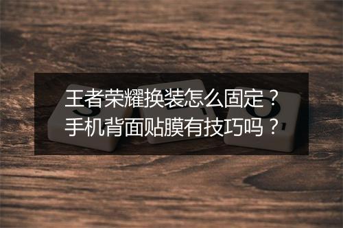 王者荣耀换装怎么固定？手机背面贴膜有技巧吗？