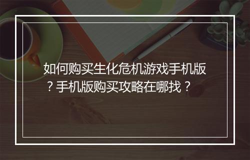 如何购买生化危机游戏手机版？手机版购买攻略在哪找？