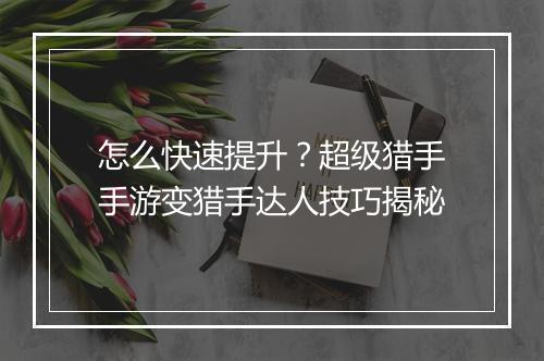 怎么快速提升？超级猎手手游变猎手达人技巧揭秘