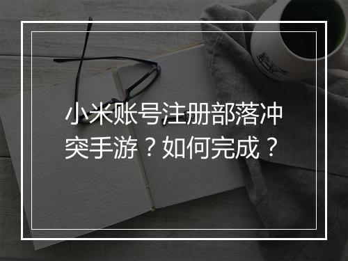 小米账号注册部落冲突手游？如何完成？