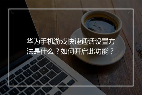 华为手机游戏快速通话设置方法是什么？如何开启此功能？