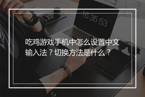 吃鸡游戏手机中怎么设置中文输入法？切换方法是什么？