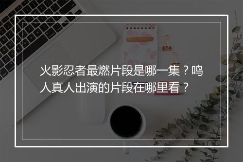 火影忍者最燃片段是哪一集？鸣人真人出演的片段在哪里看？