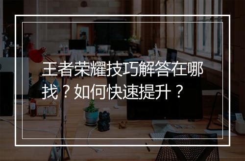 王者荣耀技巧解答在哪找？如何快速提升？