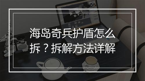 海岛奇兵护盾怎么拆？拆解方法详解