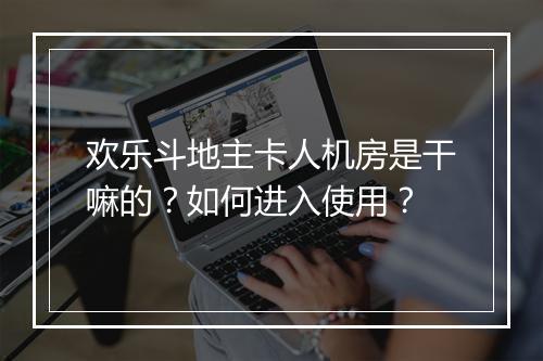 欢乐斗地主卡人机房是干嘛的？如何进入使用？