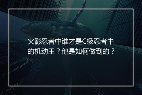 火影忍者中谁才是C级忍者中的机动王？他是如何做到的？