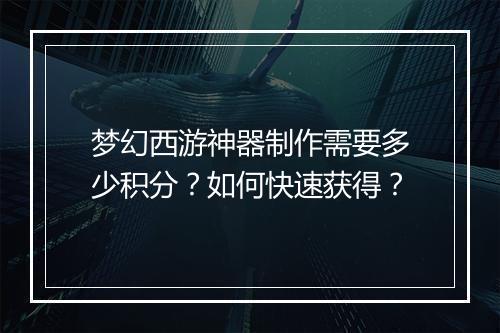 梦幻西游神器制作需要多少积分？如何快速获得？