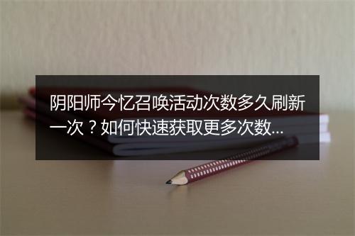 阴阳师今忆召唤活动次数多久刷新一次？如何快速获取更多次数？