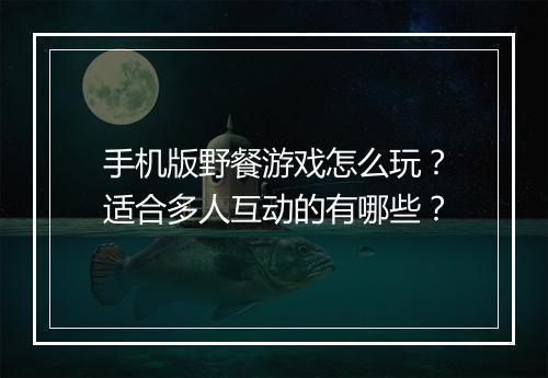 手机版野餐游戏怎么玩？适合多人互动的有哪些？