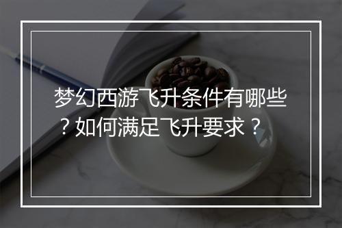 梦幻西游飞升条件有哪些？如何满足飞升要求？