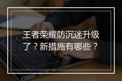王者荣耀防沉迷升级了？新措施有哪些？