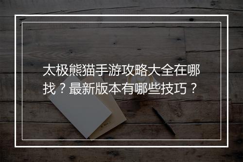 太极熊猫手游攻略大全在哪找？最新版本有哪些技巧？