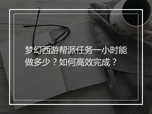 梦幻西游帮派任务一小时能做多少？如何高效完成？