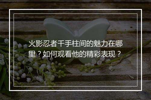 火影忍者千手柱间的魅力在哪里？如何观看他的精彩表现？