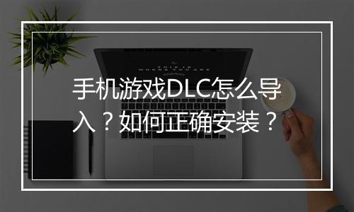 手机游戏DLC怎么导入？如何正确安装？