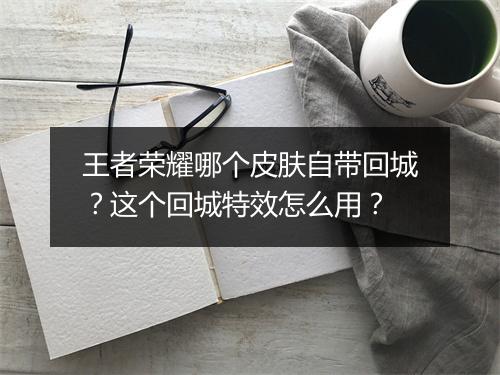 王者荣耀哪个皮肤自带回城？这个回城特效怎么用？