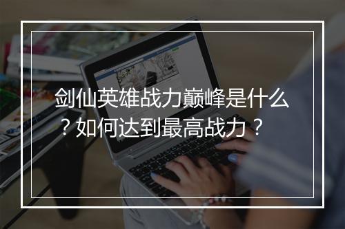 剑仙英雄战力巅峰是什么？如何达到最高战力？