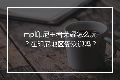 mpl印尼王者荣耀怎么玩？在印尼地区受欢迎吗？