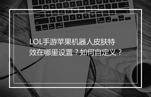 LOL手游苹果机器人皮肤特效在哪里设置？如何自定义？