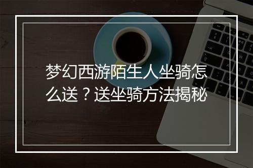 梦幻西游陌生人坐骑怎么送？送坐骑方法揭秘