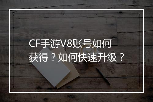 CF手游V8账号如何获得？如何快速升级？
