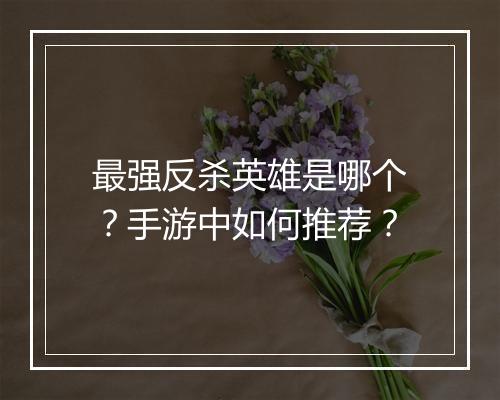 最强反杀英雄是哪个？手游中如何推荐？