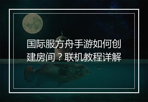 国际服方舟手游如何创建房间？联机教程详解