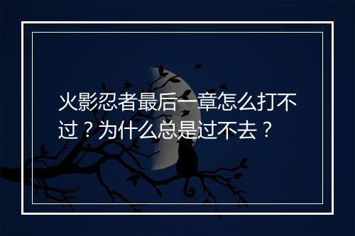 火影忍者最后一章怎么打不过？为什么总是过不去？