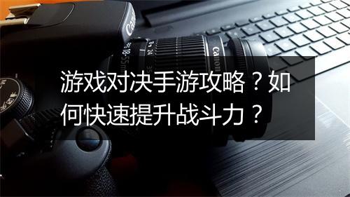 游戏对决手游攻略？如何快速提升战斗力？